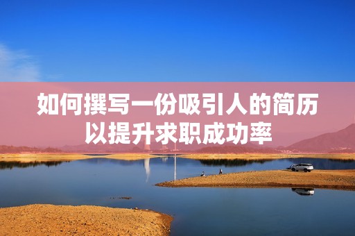 如何撰写一份吸引人的简历以提升求职成功率