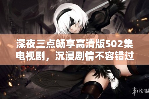 深夜三点畅享高清版502集电视剧，沉浸剧情不容错过