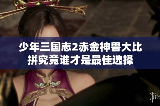少年三国志2赤金神兽大比拼究竟谁才是最佳选择