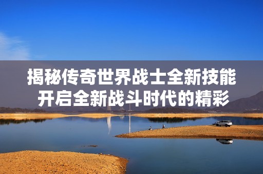 揭秘传奇世界战士全新技能 开启全新战斗时代的精彩篇章