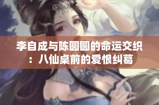 李自成与陈圆圆的命运交织：八仙桌前的爱恨纠葛