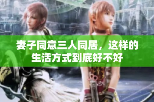 妻子同意三人同居，这样的生活方式到底好不好