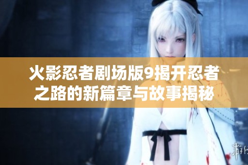 火影忍者剧场版9揭开忍者之路的新篇章与故事揭秘