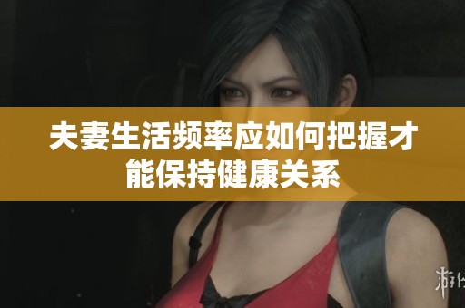 夫妻生活频率应如何把握才能保持健康关系