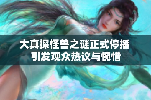 大真探怪兽之谜正式停播 引发观众热议与惋惜