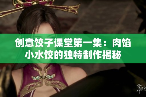 创意饺子课堂第一集：肉馅小水饺的独特制作揭秘