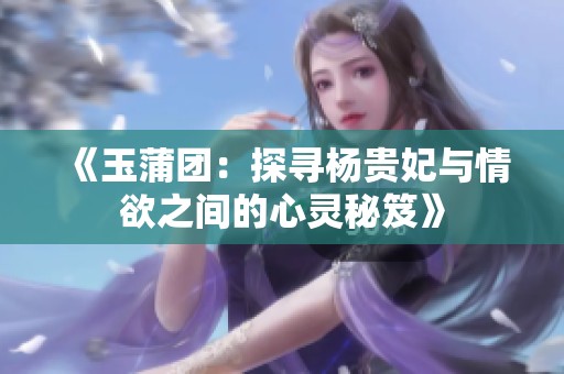 《玉蒲团：探寻杨贵妃与情欲之间的心灵秘笈》