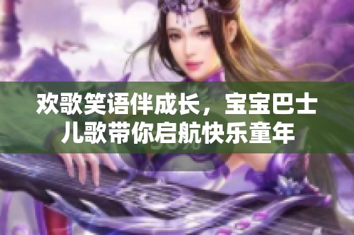 欢歌笑语伴成长，宝宝巴士儿歌带你启航快乐童年