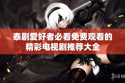 泰剧爱好者必看免费观看的精彩电视剧推荐大全