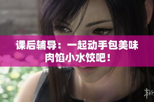 课后辅导：一起动手包美味肉馅小水饺吧！