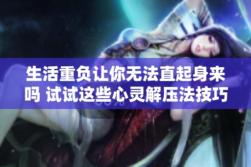 生活重负让你无法直起身来吗 试试这些心灵解压法技巧
