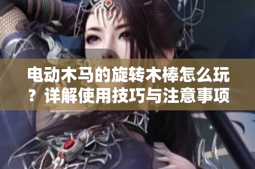 电动木马的旋转木棒怎么玩？详解使用技巧与注意事项