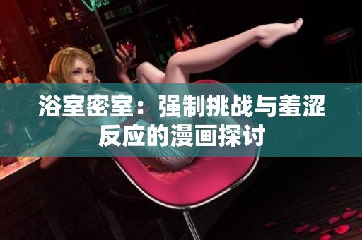 浴室密室：强制挑战与羞涩反应的漫画探讨