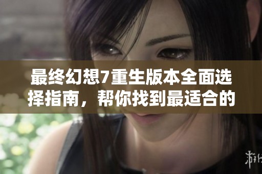 最终幻想7重生版本全面选择指南，帮你找到最适合的游戏版本