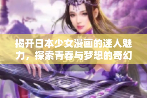 揭开日本少女漫画的迷人魅力，探索青春与梦想的奇幻旅程