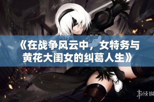 《在战争风云中，女特务与黄花大闺女的纠葛人生》