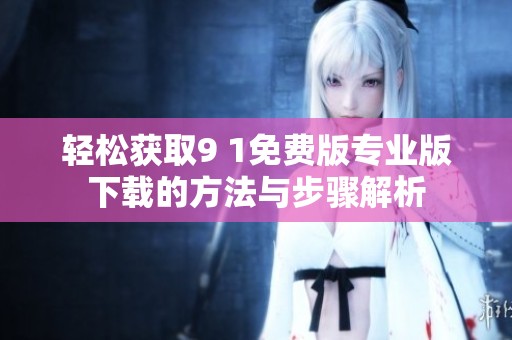 轻松获取9 1免费版专业版下载的方法与步骤解析