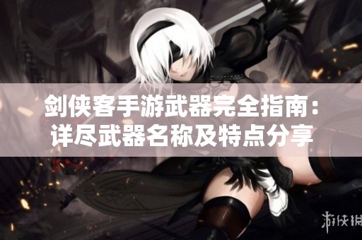 剑侠客手游武器完全指南：详尽武器名称及特点分享