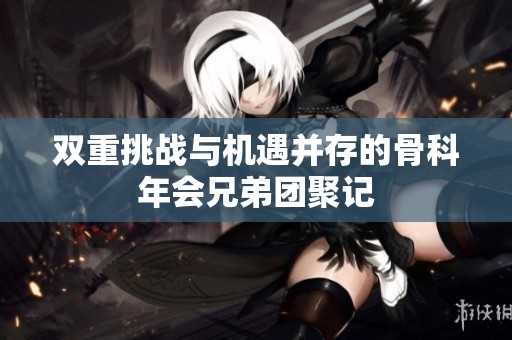 双重挑战与机遇并存的骨科年会兄弟团聚记