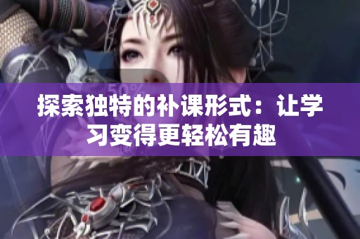 探索独特的补课形式：让学习变得更轻松有趣