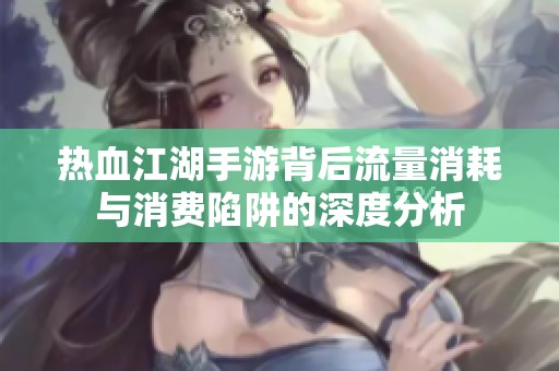热血江湖手游背后流量消耗与消费陷阱的深度分析
