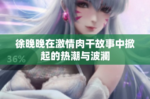徐晚晚在激情肉干故事中掀起的热潮与波澜