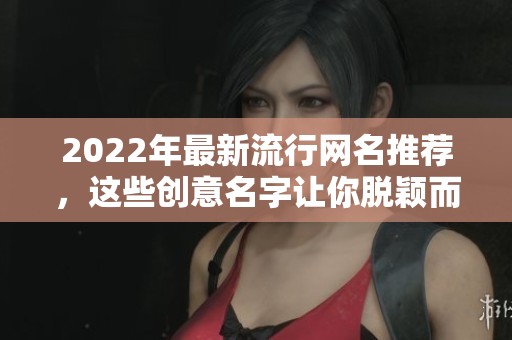 2022年最新流行网名推荐，这些创意名字让你脱颖而出