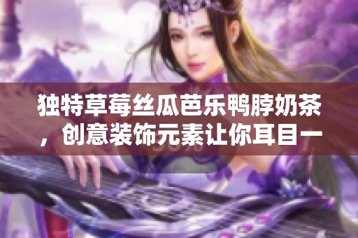 独特草莓丝瓜芭乐鸭脖奶茶，创意装饰元素让你耳目一新
