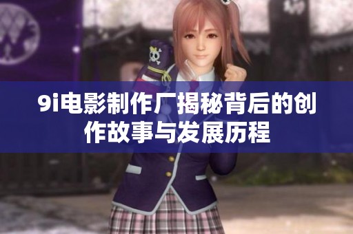 9i电影制作厂揭秘背后的创作故事与发展历程