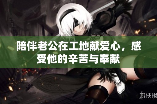 陪伴老公在工地献爱心，感受他的辛苦与奉献