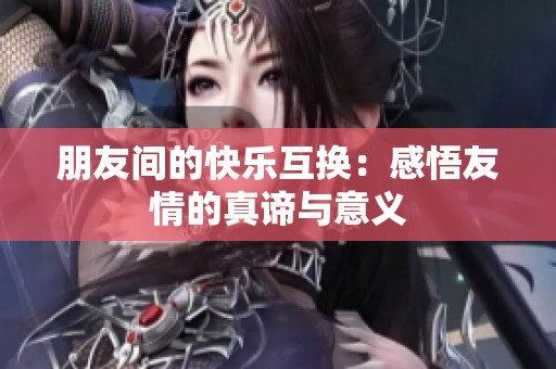 朋友间的快乐互换：感悟友情的真谛与意义
