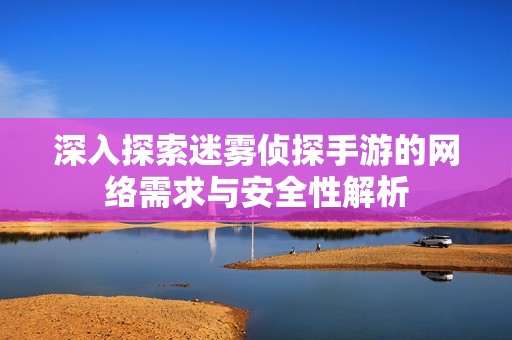 深入探索迷雾侦探手游的网络需求与安全性解析