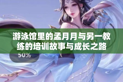 游泳馆里的孟月月与另一教练的培训故事与成长之路