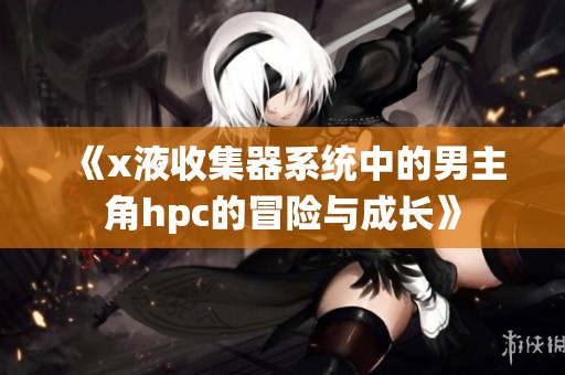 《x液收集器系统中的男主角hpc的冒险与成长》