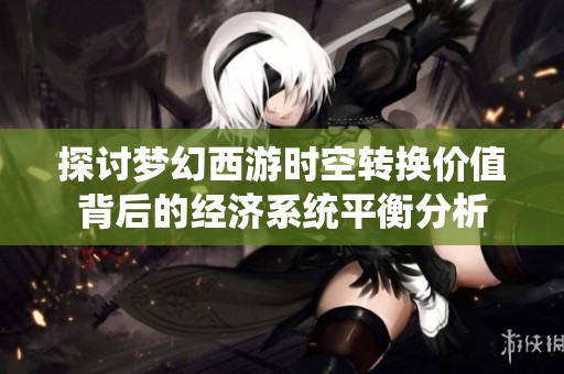 探讨梦幻西游时空转换价值背后的经济系统平衡分析