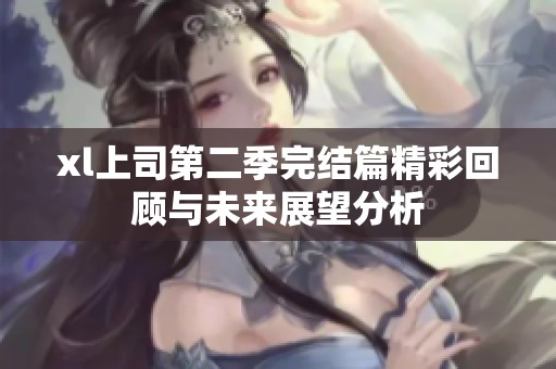 xl上司第二季完结篇精彩回顾与未来展望分析