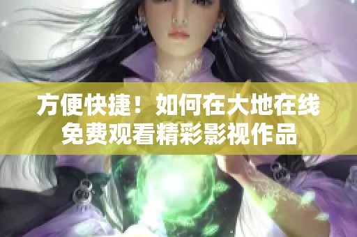 方便快捷！如何在大地在线免费观看精彩影视作品