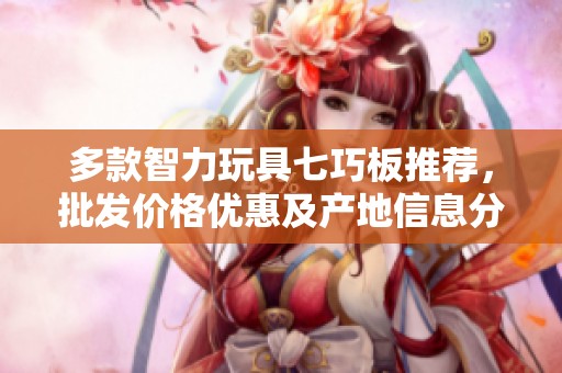 多款智力玩具七巧板推荐，批发价格优惠及产地信息分享