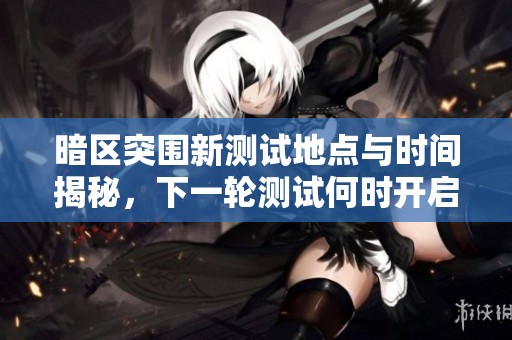 暗区突围新测试地点与时间揭秘，下一轮测试何时开启