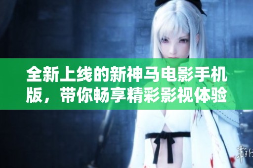 全新上线的新神马电影手机版，带你畅享精彩影视体验