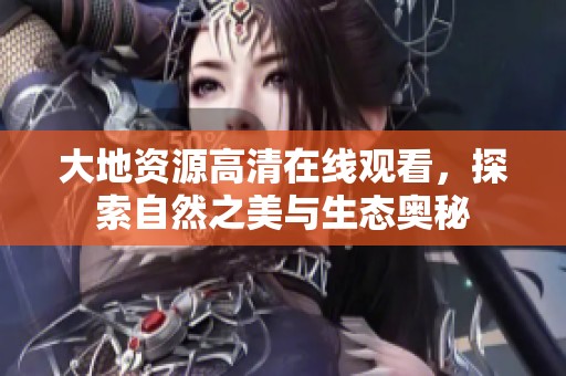 大地资源高清在线观看，探索自然之美与生态奥秘