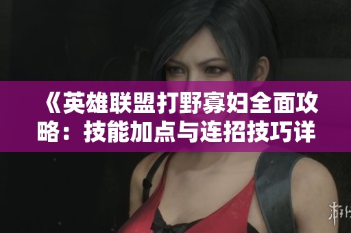 《英雄联盟打野寡妇全面攻略：技能加点与连招技巧详解》