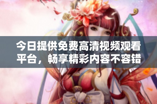 今日提供免费高清视频观看平台，畅享精彩内容不容错过