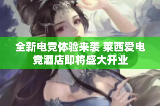 全新电竞体验来袭 莱西爱电竞酒店即将盛大开业