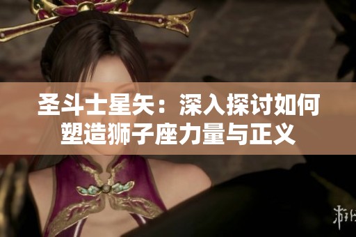 圣斗士星矢：深入探讨如何塑造狮子座力量与正义