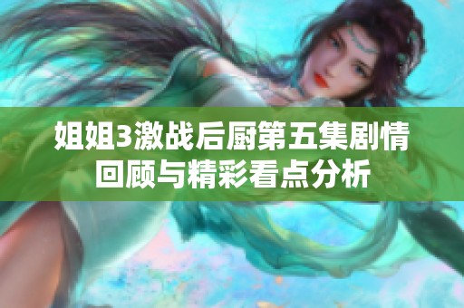 姐姐3激战后厨第五集剧情回顾与精彩看点分析