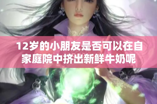 12岁的小朋友是否可以在自家庭院中挤出新鲜牛奶呢