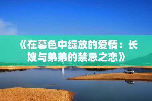 《在暮色中绽放的爱情：长嫂与弟弟的禁忌之恋》