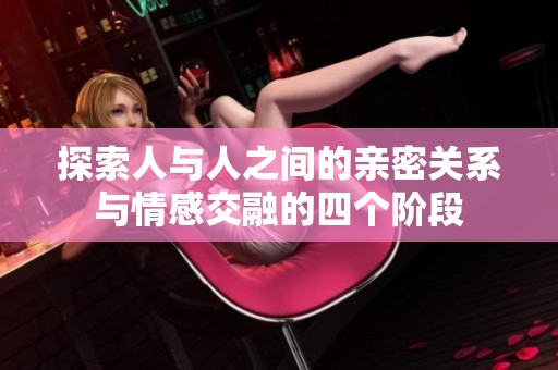 探索人与人之间的亲密关系与情感交融的四个阶段