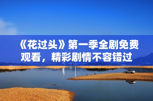 《花过头》第一季全剧免费观看，精彩剧情不容错过